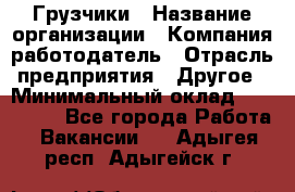 Грузчики › Название организации ­ Компания-работодатель › Отрасль предприятия ­ Другое › Минимальный оклад ­ 100 000 - Все города Работа » Вакансии   . Адыгея респ.,Адыгейск г.